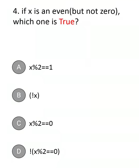 4. if x is an even(but not zero),
which one is True?
A
x%2==1
B) (!x)
C
x%2==0
D !(x%2==0)
