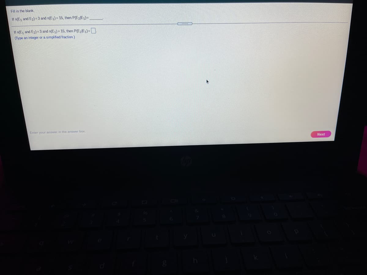 Fill in the blank
If n(E, and E2) =3 and n(E1) = 15, then P(E2JE)=
If n(E1 and E2) = 3 and n(E1)= 15, then P(E2E)=
(Type an integer or a simplified fraction.)
Enter your answer in the answer box.
Next
