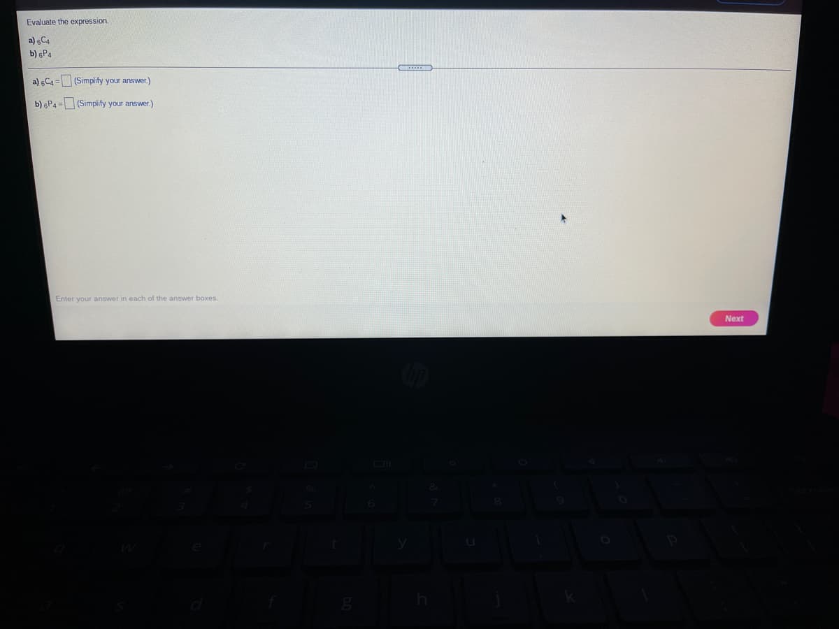 Evaluate the expression.
a) 6C4
b) 6P4
a) 6C4 = (Simplify your answer.)
b) 6P4 = (Simplify your answer.)
Enter your answer
each of the answer boxes.
Next

