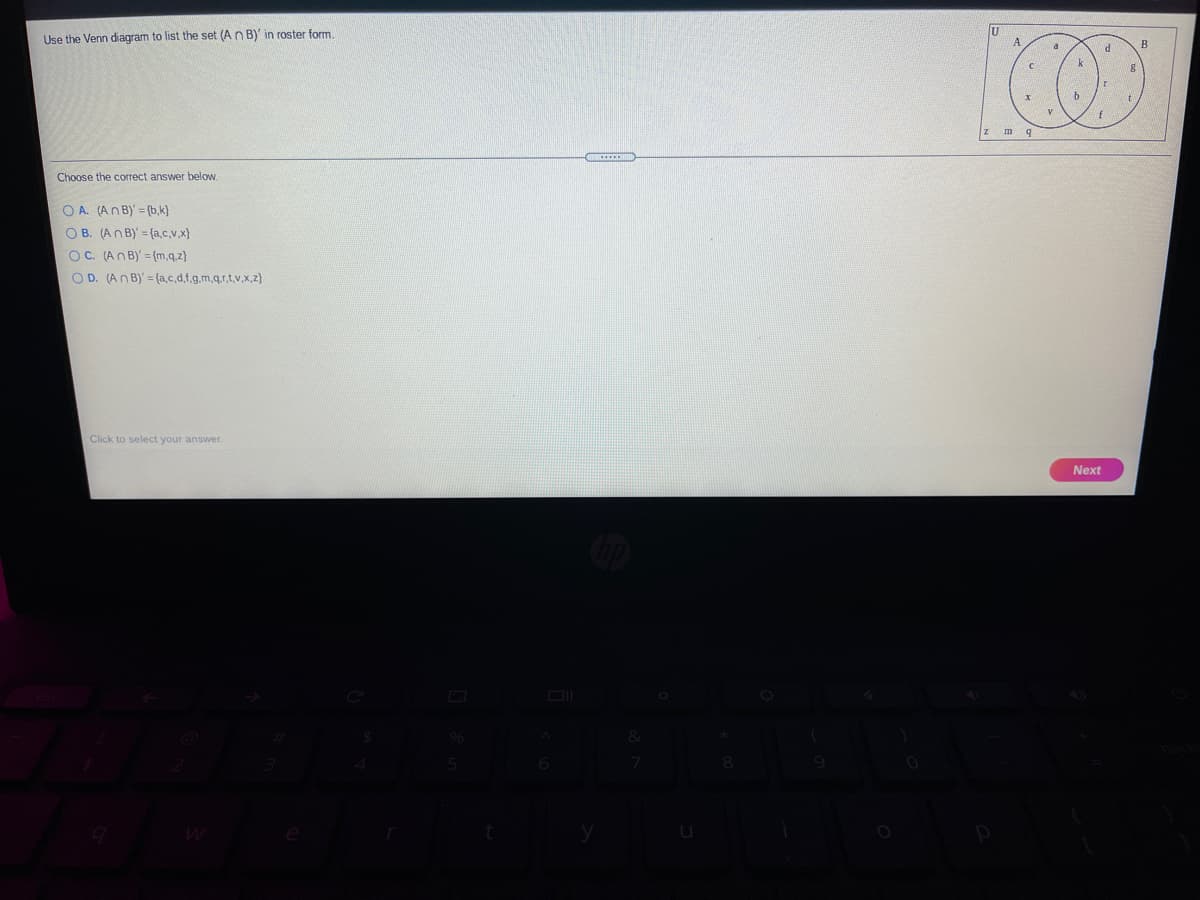 Use the Venn diagram to list the set (An B)' in roster form.
A'
a
B
k
of
m q
m
Choose the correct answer below.
O A. (An B)' = (b,k}
O B. (An B)' = (a.c,v,x)
OC. (An B)' = {m,q.z}
O D. (An B)' = (a.c.d,f.g.m.q.r.t.v.x,z}
Click to select your answer.
Next
