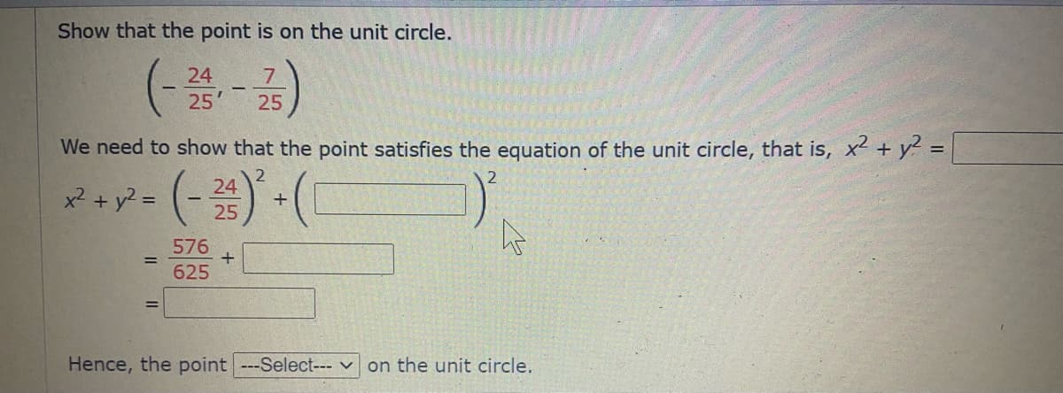 Show that the point is on the unit circle.
(-)
24
25
25
We need to show that the point satisfies the equation of the unit circle, that is, x2 + y? = |
(-)-(
2
24
x2 + y? = (-
25
576
+
625
%3D
Hence, the point ---Select--- v on the unit circle.
II

