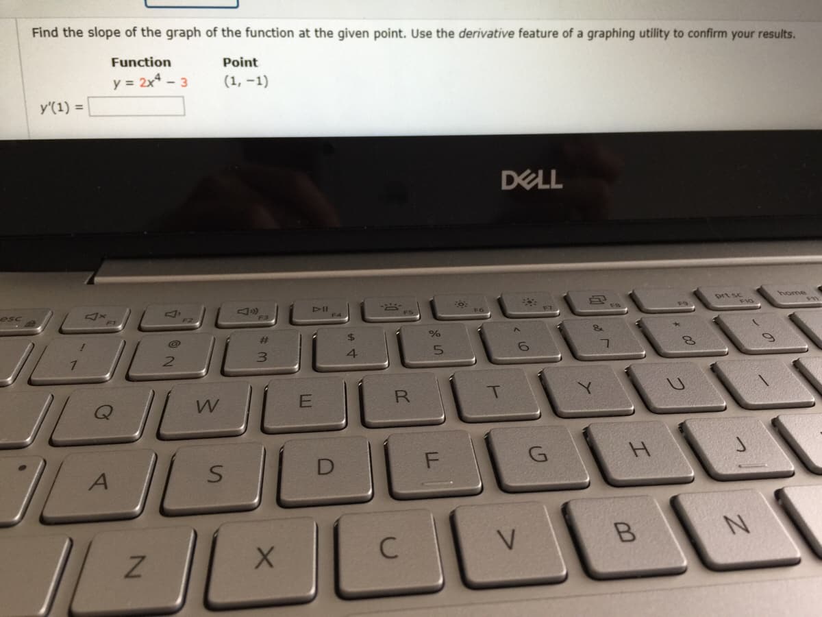 Find the slope of the graph of the function at the given point. Use the derivative feature of a graphing utility to confirm your results.
Function
Point
y = 2x - 3
(1, -1)
y'(1) =
DELL
esc
DII
prt sc
home
F1
F3
F5
F6
%23
3.
4
R
D
G
V
B
