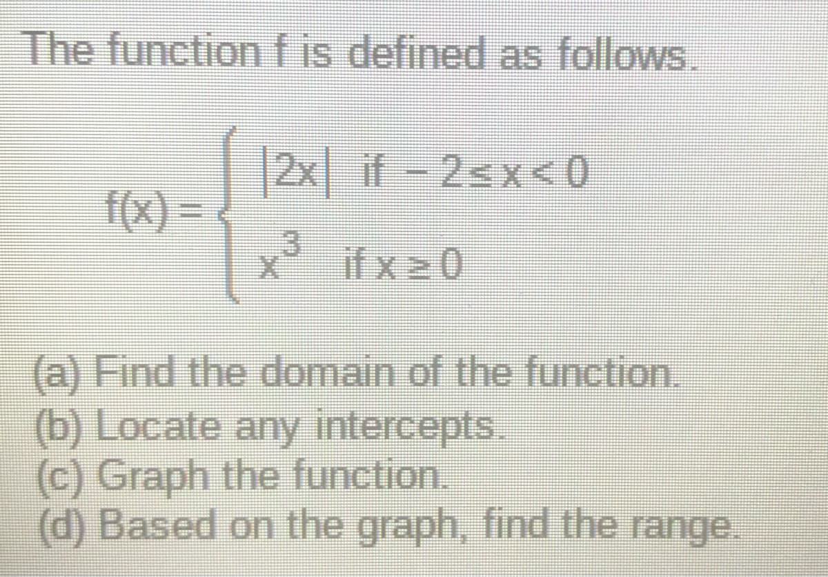 The function f is defined as follows.
2x if-2<x<0
f(x) =
if x ≥0
(a) Find the domain of the function.
(b) Locate any intercepts.
(c) Graph the function.
(d) Based on the graph, find the range.
U