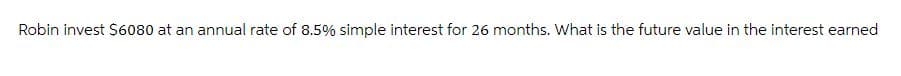 Robin invest $6080 at an annual rate of 8.5% simple interest for 26 months. What is the future value in the interest earned