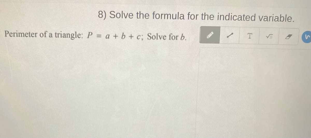 8) Solve the formula for the indicated variable.
Perimeter of a triangle: P = a + b + c; Solve for b.
