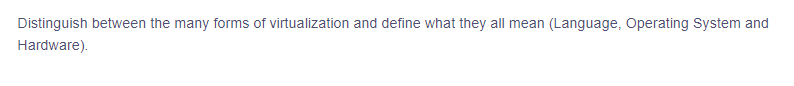 Distinguish between the many forms of virtualization and define what they all mean (Language, Operating System and
Hardware).