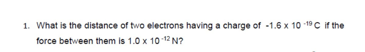 1. What is the distance of two electrons having a charge of -1.6 x 10 -19C if the
force between them is 1.0 x 10-12 N?
