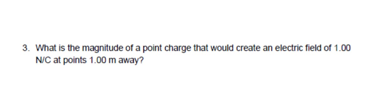 3. What is the magnitude of a point charge that would create an electric field of 1.00
N/C at points 1.00 m away?
