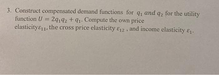 3. Construct compensated demand functions for q, and q, for the utility
2q192+91. Compute the own price
elasticity&1, the cross price elasticity &12, and income elasticity &.
function U =
