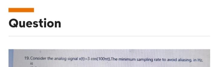 Question
19. Consider the analog signal x(t)=3 cos(100mt). The minimum sampling rate to avoid aliasing, in Hz.
is