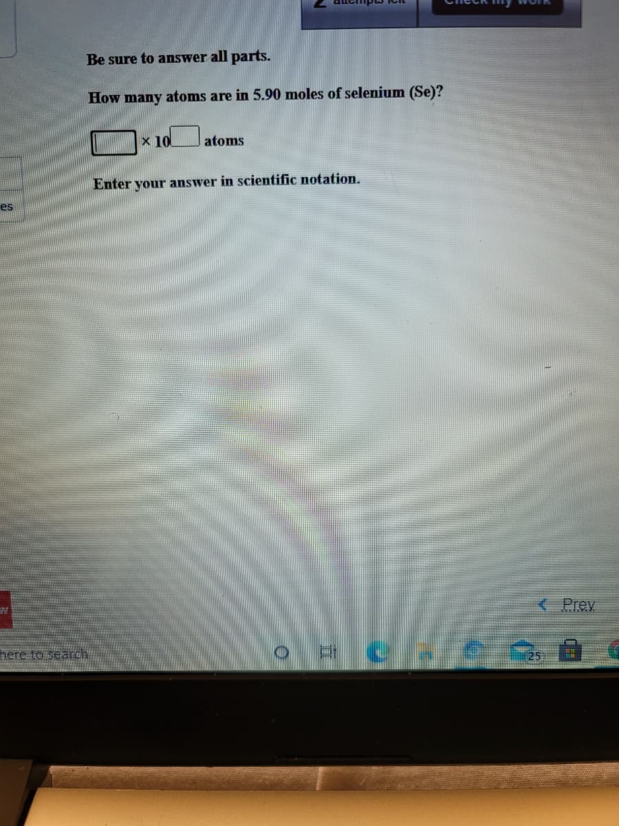 Be sure to answer all parts.
How many atoms are in 5.90 moles of selenium (Se)?
x 10
atoms
Enter vour answer in scientific notation.
es
Prey
here to search
