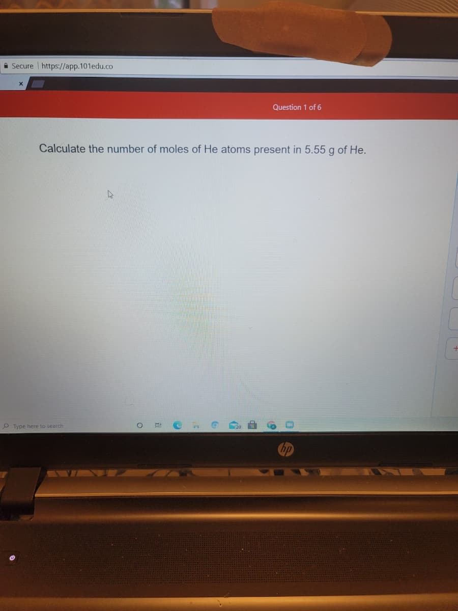 ### Chemistry Online Module: Determining Moles of Helium

**Secure URL:** https://app.101edu.co

#### Question 1 of 6

---

**Problem Statement:**

Calculate the number of moles of He atoms present in 5.55 g of He.

(Note: This problem requires knowledge of the molar mass of Helium (He) to solve. The molar mass of He is approximately 4.00 g/mol. Use the formula:**

\[ \text{Number of moles} = \frac{\text{Mass of sample}}{\text{Molar mass}} \]

--- 

Please solve the problem and click on **Next** to proceed.

---

Be sure to use your calculator and show all steps in your calculations for full credit!