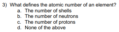 3) What defines the atomic number of an element?
a. The number of shells
b. The number of neutrons
c. The number of protons
d. None of the above