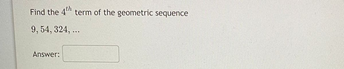 Find the 4 term of the geometric sequence
th
9, 54, 324, ...
Answer:
