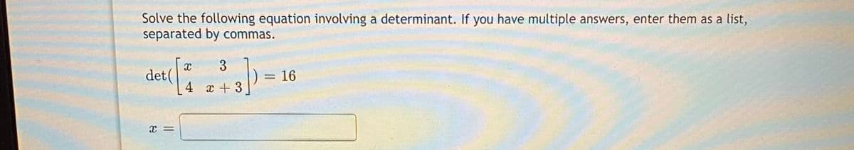 Solve the following equation involving a determinant. If you have multiple answers, enter them as a list,
separated by commas.
3
det (
4 x +3
= 16
