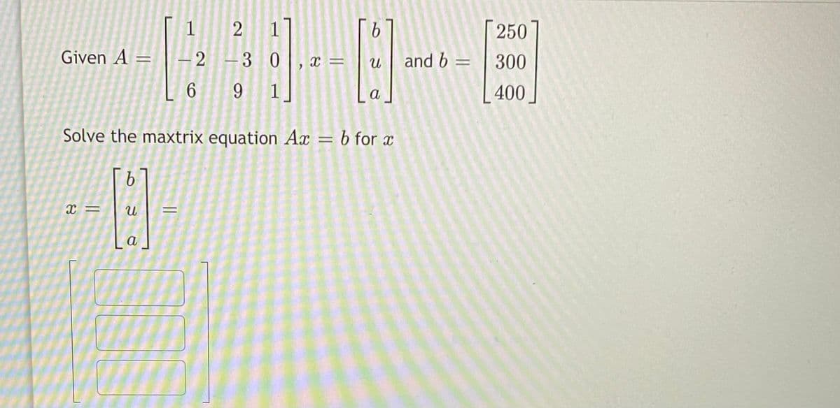 1 2
9.
250
Given A =
–2 -3 0
x =
and 6 =
300
6 9 1
400
a
Solve the maxtrix equation Ax = b for x
%3D
a
