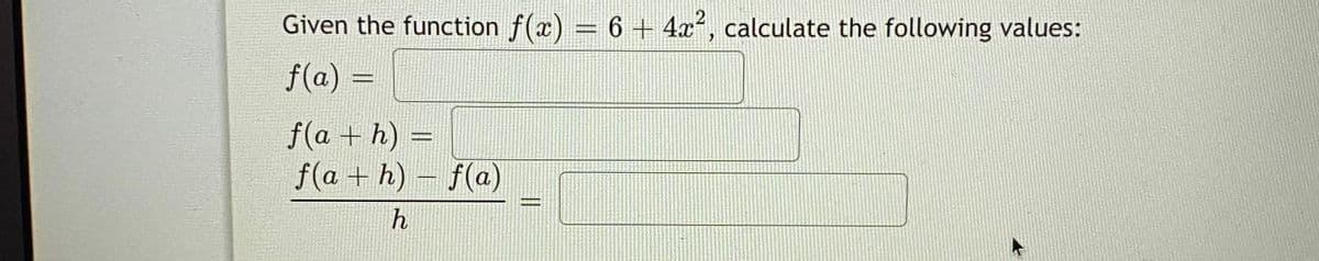 Given the function f(x) = 6 + 4x², calculate the following values:
f(a) =
f(a + h) =
f(a + h) - f(a)
