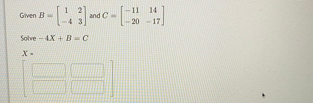 1
Given B =
and C :
11
14
%3D
– 4 3
20 – 17
Solve – 4X + B = C
X =
2)
