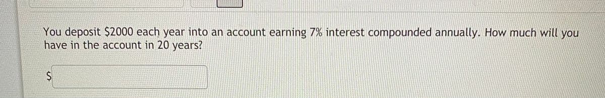 You deposit $2000 each year into an account earning 7% interest compounded annually. How much will
have in the account in 20 years?
you
%24
