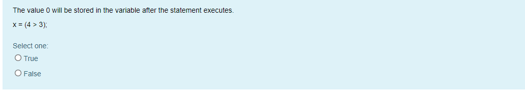 The value 0 will be stored in the variable after the statement executes.
x = (4 > 3);
Select one:
O True
O False
