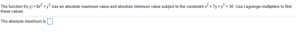 The function f(x,y) = 8x +y has an absolute maximum value and absolute minimum value subject to the constraint x + 7y +y = 30. Use Lagrange multipliers to find
these values.
The absolute maximum is
