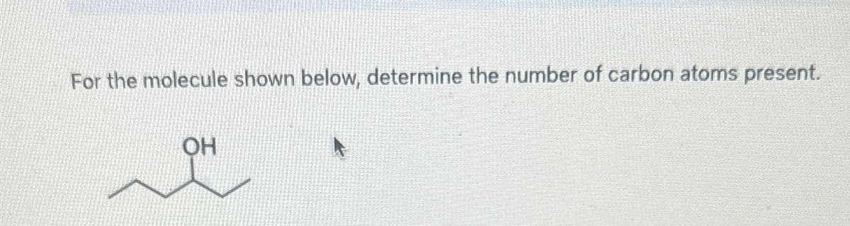 For the molecule shown below, determine the number of carbon atoms present.
OH