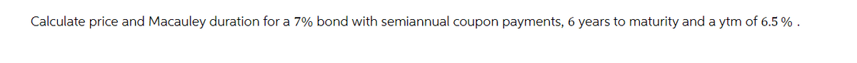 Calculate price and Macauley duration for a 7% bond with semiannual coupon payments, 6 years to maturity and a ytm of 6.5 % .