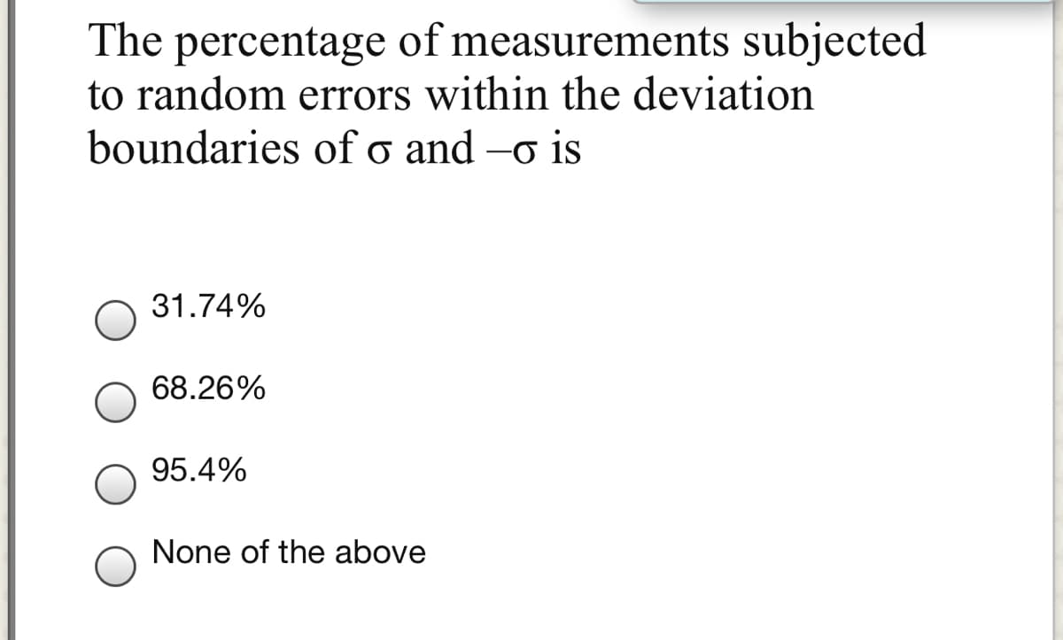 The percentage of measurements subjected
to random errors within the deviation
boundaries of o and -o is
31.74%
68.26%
95.4%
None of the above
