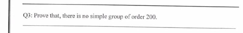 Q3: Prove that, there is no simple group of order 200.
