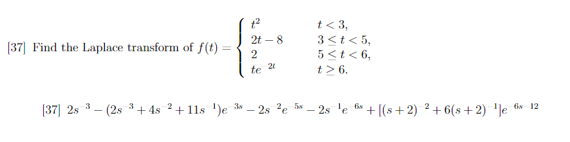 [37] Find the Laplace transform of f(t) =
-
t²
2t - 8
2
te
21
t< 3,
3 < t < 5,
5 < t < 6,
t> 6.
3
[37] 2s - (2s ³+48 ² +11s ¹)e ³s - 2s ²e 5s - 2s ¹e 6s+ [(s+2)² +6(s+2) ¹]e 6s 12
3
2