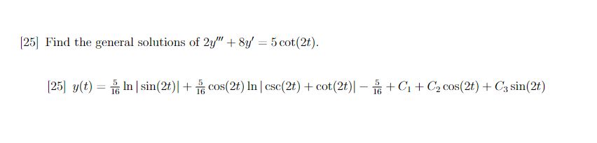 [25] Find the general solutions of 2y" + 8y' = 5 cot(2t).
[25] y(t) = ln | sin(2t)| + cos(2t) In|csc(2t)+cot (2t)| + C₁+C₂ cos(2t) + C3 sin(2t)