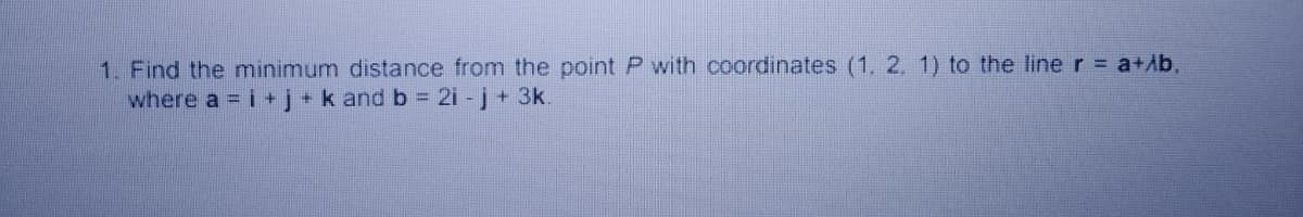 1. Find the minimum distance from the point P with coordinates (1. 2. 1) to the line r a+Ab,
where a = i +j+k and b = 2i - j+3k.
