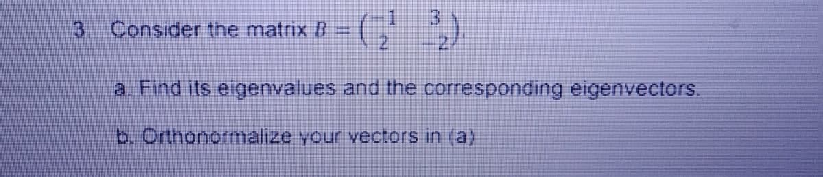 3. Consider the matrix B = ( )
a. Find its eigenvalues and the corresponding eigenvectors.
b. Orthonormalize your vectors in (a)
