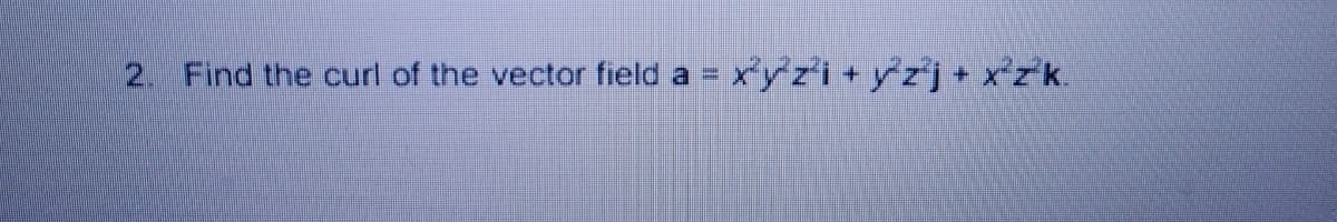 2. Find the curl of the vector field a = xy z'i+ y'zj+ x°zk.
%3D
