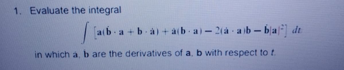 1. Evaluate the integral
[a(b a+b à) + a(b a)-2(aà ab ba dt
in which a, b are the derivatives of a, b with respect to t.
