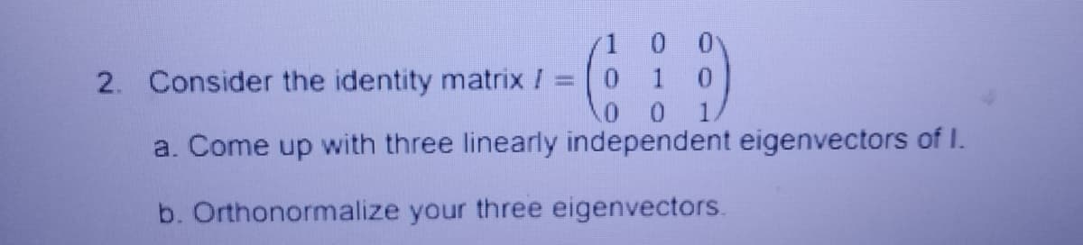 1 0
2. Consider the identity matrix / =
1
a. Come up with three linearly independent eigenvectors of I.
b. Orthonormalize your three eigenvectors.
