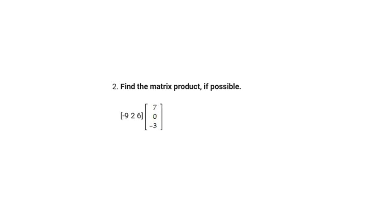 2. Find the matrix product, if possible.
[-9 2 6]
0
-3