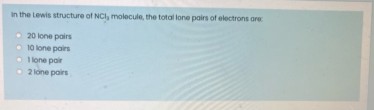 In the Lewis structure of NCI, molecule, the total lone pairs of electrons are:
O20 lone pairs
O 10 lone pairs
O lone pair
O 2 lone pairs
