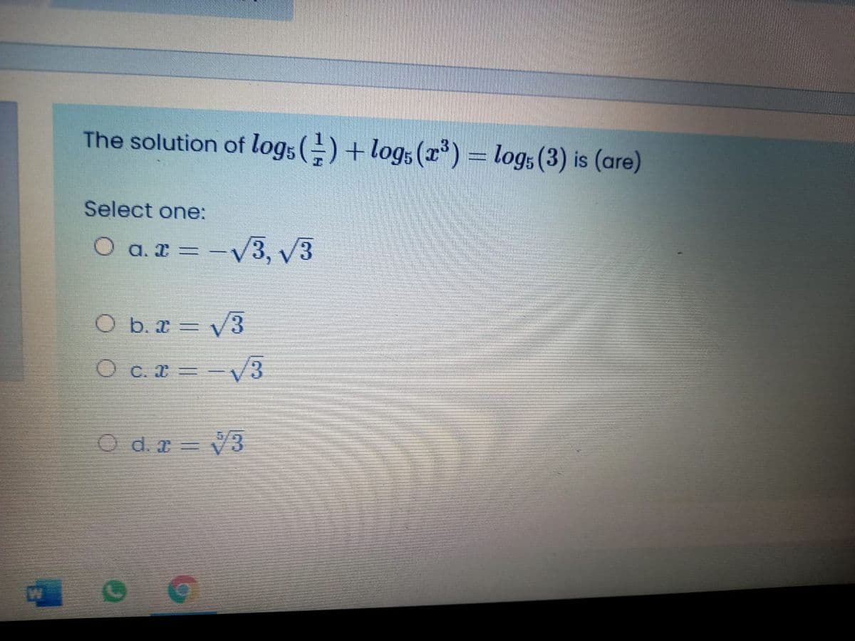 The solution of logs (-) +log;(x) = logs (3) is (are)
Select one:
O a. x = -V3, V3
O b. x V3
O c. a =V3
/3
O d. a = V3
W
