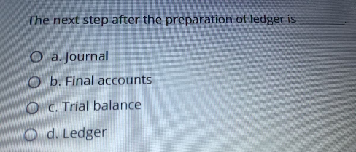 The next step after the preparation of ledger is
O a. Journal
O b. Final accounts
O C. Trial balance
O d. Ledger
