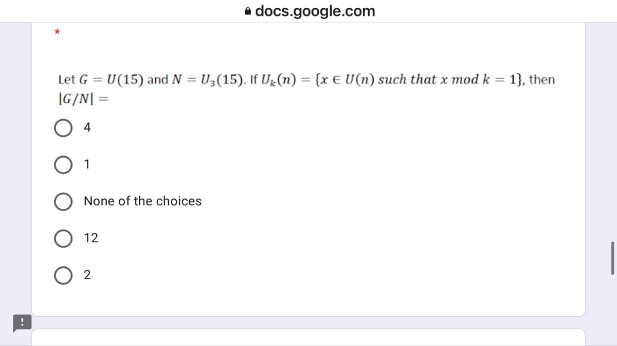 a docs.google.com
Let G =
U(15) and N = U3(15). If Uz(n) = {x € U(n) such that x mod k = 1}, then
%3D
%3D
|G/N| =
O 4
1
None of the choices
O 12
O 2
