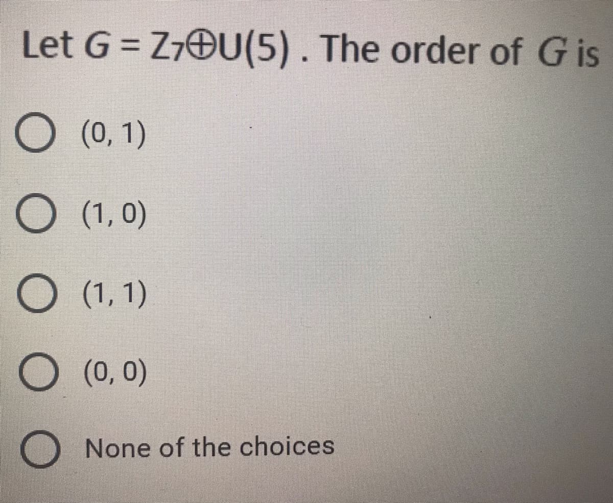 Let G = Z7OU(5). The order of G is
O (0, 1)
O (1, 0)
O (1, 1)
O (0, 0)
None of the choices
