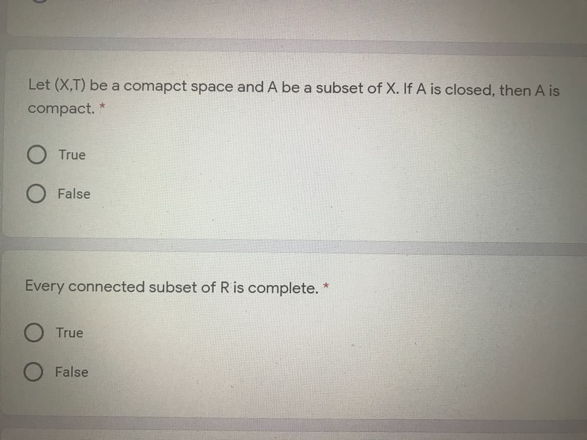 Let (X,T) be a comapct space and A be a subset of X. If A is closed, then A is
compact.
*
O True
O False
Every connected subset of R is complete.
O True
O False
