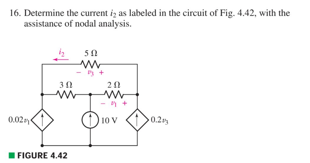 16. Determine the current i2 as labeled in the circuit of Fig. 4.42, with the
assistance of nodal analysis.
V3 +
3 Ω
2 0
v1 +
0.02v
10 V
0.2v3
FIGURE 4.42
