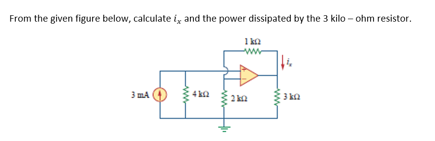 From the given figure below, calculate i, and the power dissipated by the 3 kilo – ohm resistor.
1 ka
ww
3 mA (4)
4 k2
2 k2
3 ka
ww
