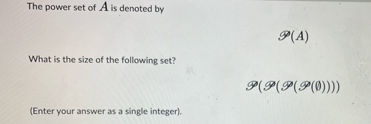 The power set of A is denoted by
What is the size of the following set?
(Enter your answer as a single integer).
P(A)
P(P(P(P(0))))