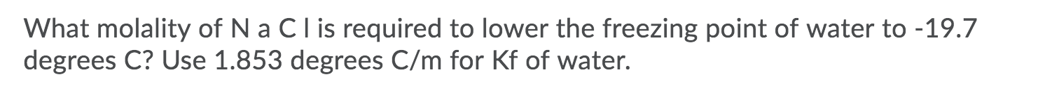 What molality of N a Clis required to lower the freezing point of water to -19.7
degrees C? Use 1.853 degrees C/m for Kf of water.
