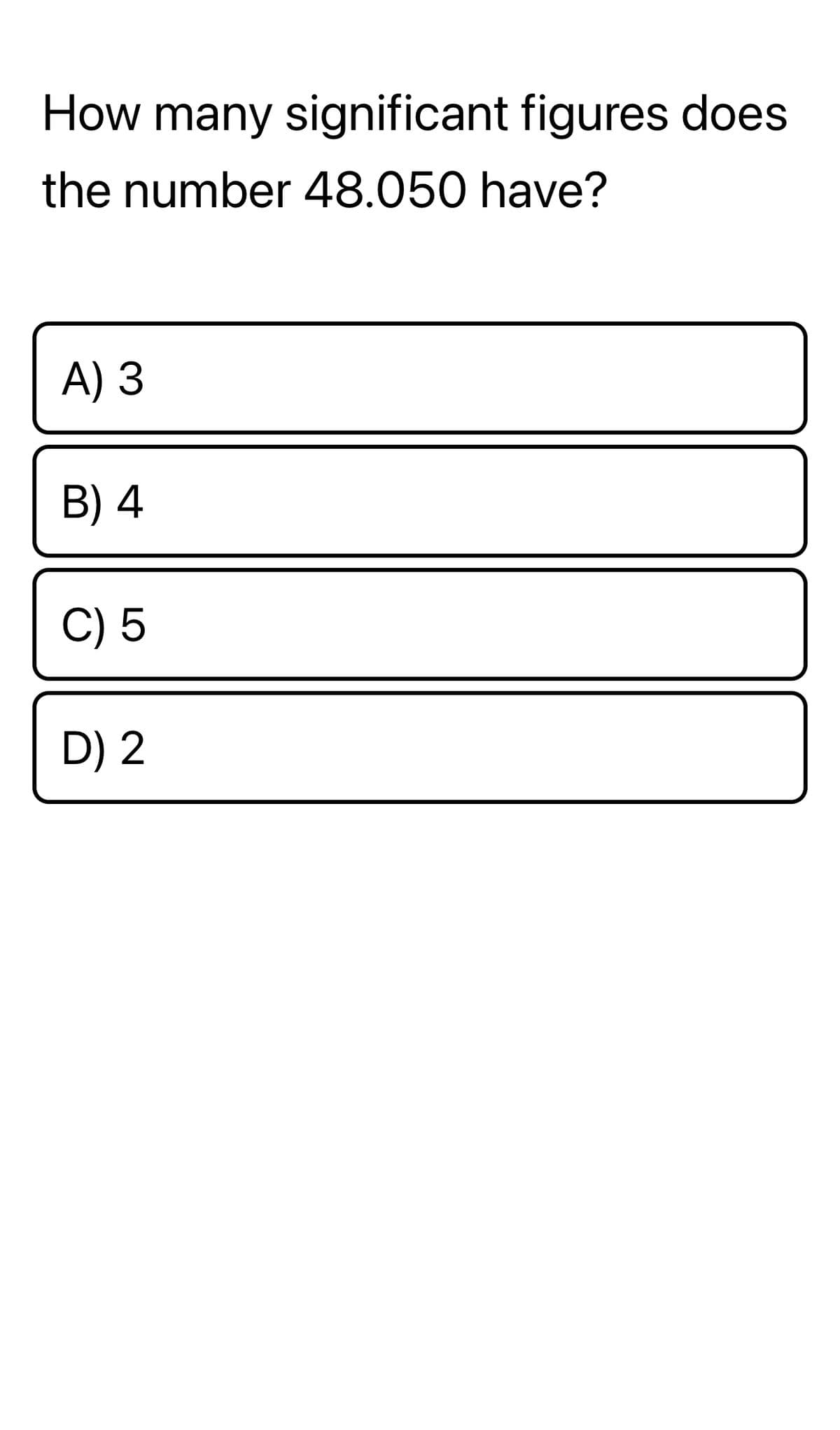 How many significant figures does
the number 48.050 have?
A) 3
B) 4
C) 5
D) 2
