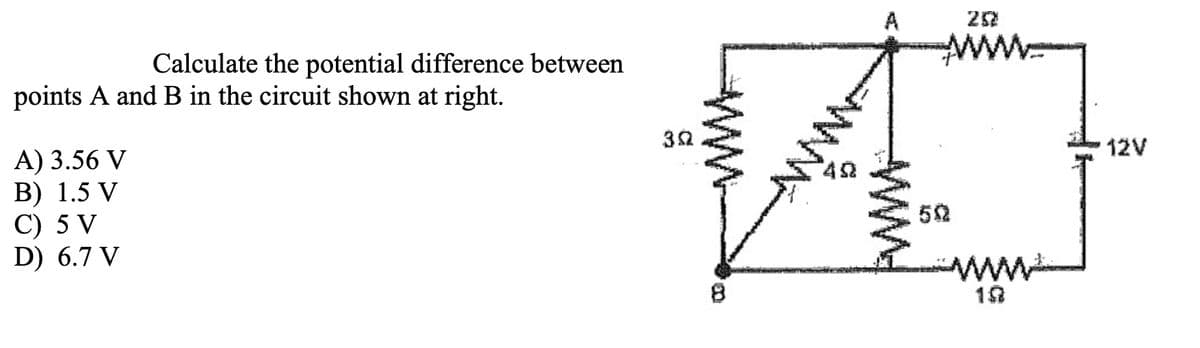 Calculate the potential difference between
points A and B in the circuit shown at right.
A) 3.56 V
B) 1.5 V
C) 5 V
D) 6.7 V
302
8
www
40
A
252
ㅁ
502
www.
12V