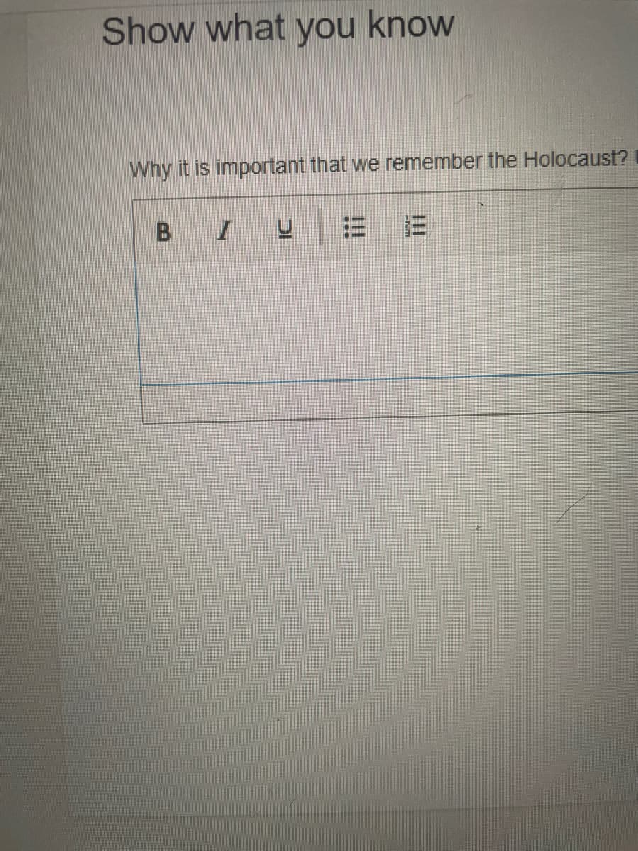 **Show what you know**

**Why is it important that we remember the Holocaust?**

[Text Box with formatting options for bold (B), italic (I), underline (U), unordered list, ordered list.]